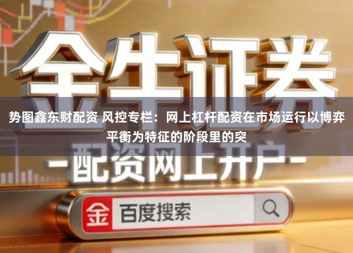 势图鑫东财配资 风控专栏：网上杠杆配资在市场运行以博弈平衡为特征的阶段里的突