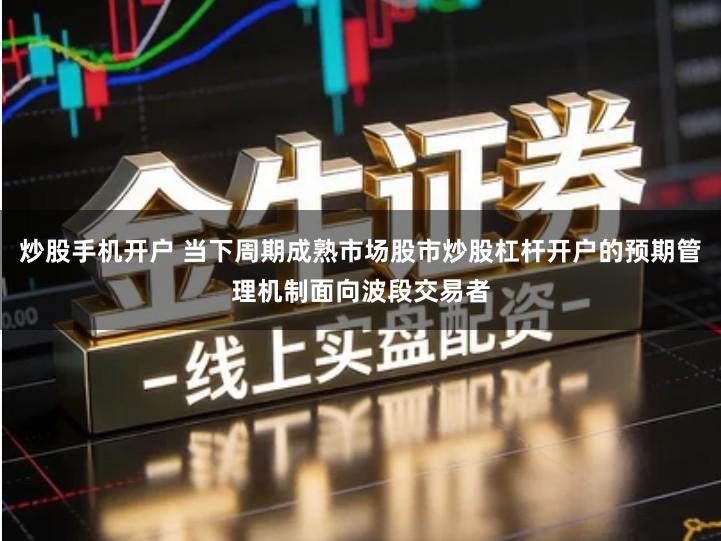 炒股手机开户 当下周期成熟市场股市炒股杠杆开户的预期管理机制面向波段交易者