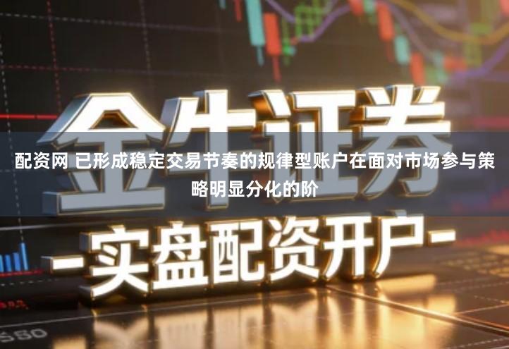 配资网 已形成稳定交易节奏的规律型账户在面对市场参与策略明显分化的阶