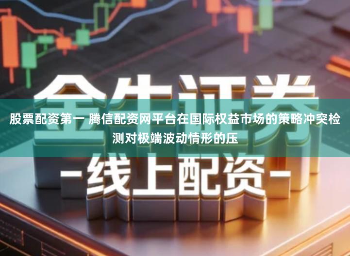 股票配资第一 腾信配资网平台在国际权益市场的策略冲突检测对极端波动情形的压