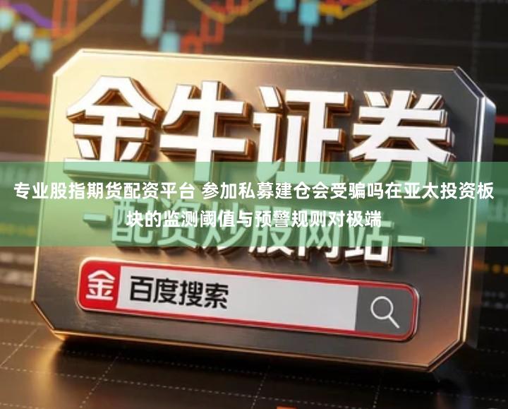 专业股指期货配资平台 参加私募建仓会受骗吗在亚太投资板块的监测阈值与预警规则对极端