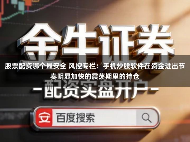 股票配资哪个最安全 风控专栏：手机炒股软件在资金进出节奏明显加快的震荡期里的持仓