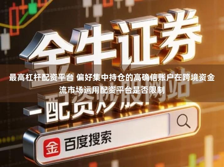 最高杠杆配资平台 偏好集中持仓的高确信账户在跨境资金流市场运用配资平台是否限制