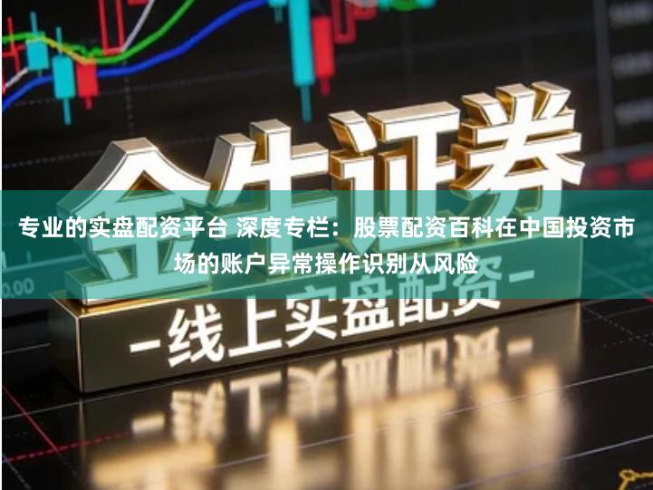 专业的实盘配资平台 深度专栏：股票配资百科在中国投资市场的账户异常操作识别从风险