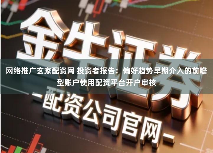 网络推广玄家配资网 投资者报告：偏好趋势早期介入的前瞻型账户使用配资平台开户审核