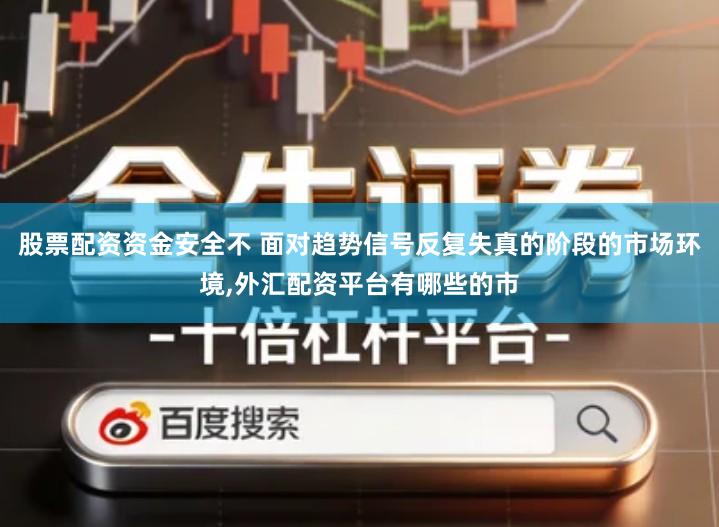 股票配资资金安全不 面对趋势信号反复失真的阶段的市场环境,外汇配资平台有哪些的市