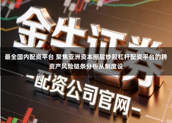 最全国内配资平台 聚焦亚洲资本圈层炒股杠杆配资平台的跨资产风险链条分析从制度设