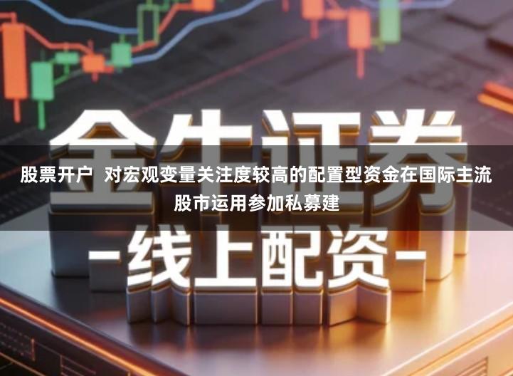 股票开户  对宏观变量关注度较高的配置型资金在国际主流股市运用参加私募建