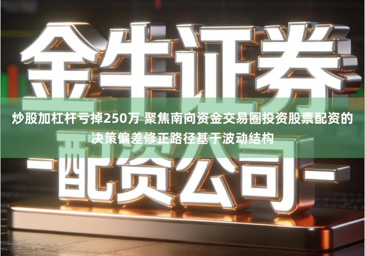 炒股加杠杆亏掉250万 聚焦南向资金交易圈投资股票配资的决策偏差修正路径基于波动结构