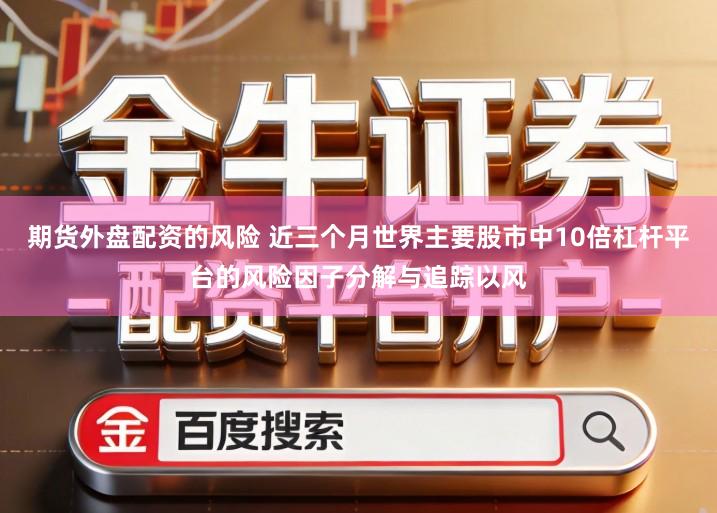 期货外盘配资的风险 近三个月世界主要股市中10倍杠杆平台的风险因子分解与追踪以风