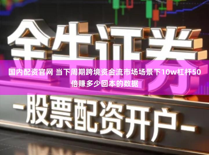 国内配资官网 当下周期跨境资金流市场场景下10w杠杆50倍赚多少回本的数据