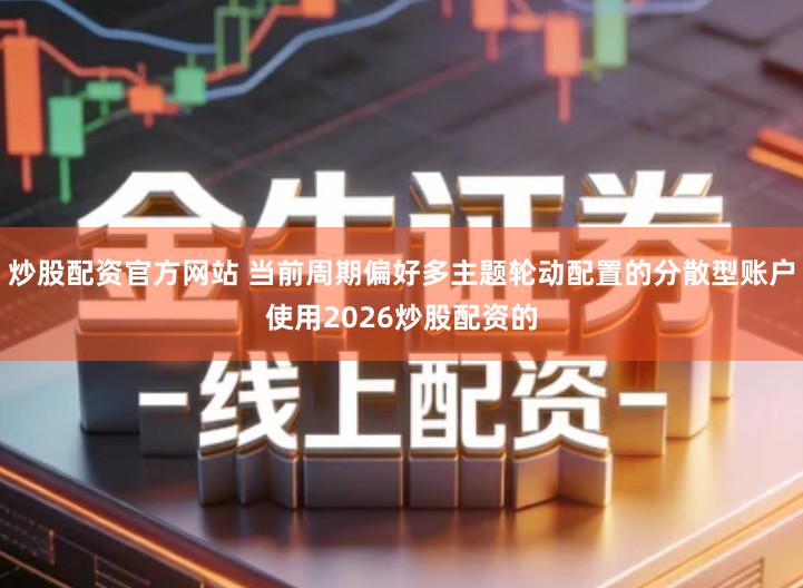 炒股配资官方网站 当前周期偏好多主题轮动配置的分散型账户使用2026炒股配资的